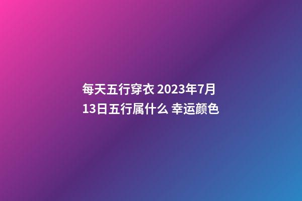 每天五行穿衣 2023年7月13日五行属什么 幸运颜色